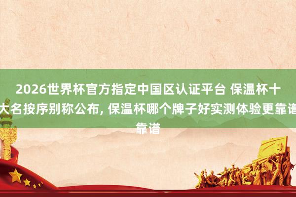 2026世界杯官方指定中国区认证平台 保温杯十大名按序别称公布， 保温杯哪个牌子好实测体验更靠谱