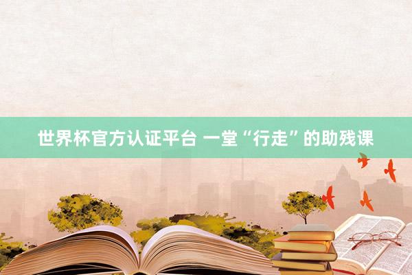 世界杯官方认证平台 一堂“行走”的助残课