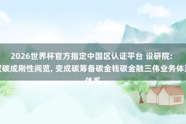 2026世界杯官方指定中国区认证平台 设研院: 双碳成刚性阅览， 变成碳筹备碳金钱碳金融三伟业务体系