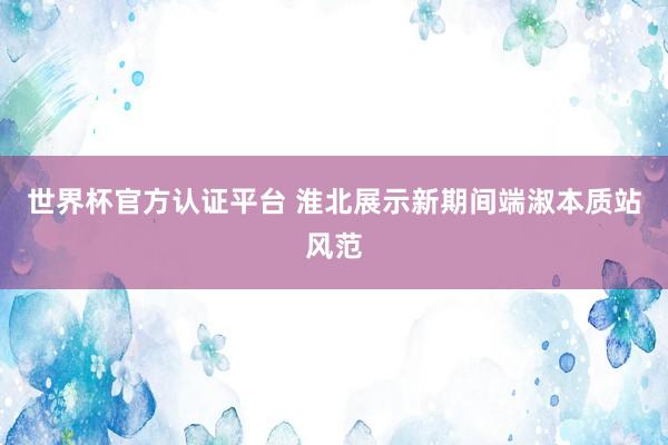 世界杯官方认证平台 淮北展示新期间端淑本质站风范