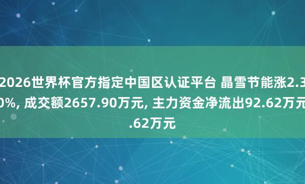 2026世界杯官方指定中国区认证平台 晶雪节能涨2.30%， 成交额2657.90万元， 主力资金净流出92.62万元