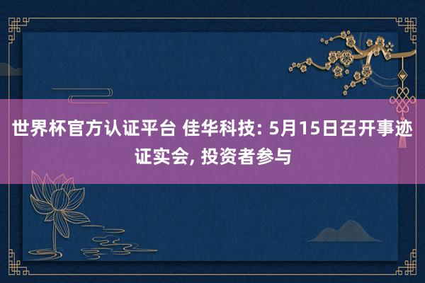 世界杯官方认证平台 佳华科技: 5月15日召开事迹证实会， 投资者参与