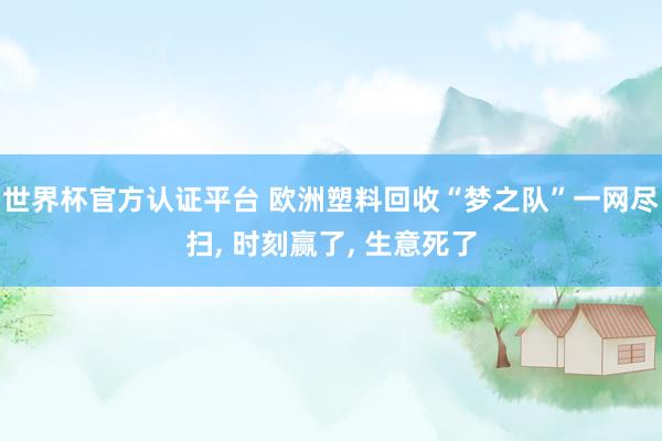 世界杯官方认证平台 欧洲塑料回收“梦之队”一网尽扫， 时刻赢了， 生意死了