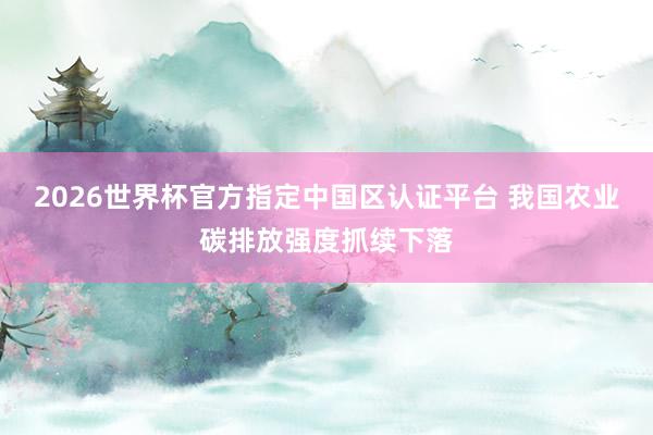 2026世界杯官方指定中国区认证平台 我国农业碳排放强度抓续下落