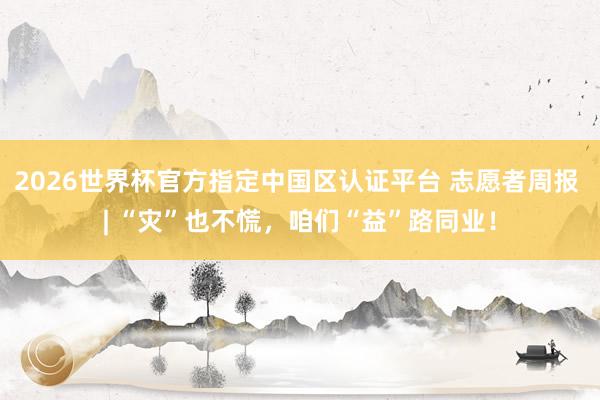 2026世界杯官方指定中国区认证平台 志愿者周报 | “灾”也不慌，咱们“益”路同业！