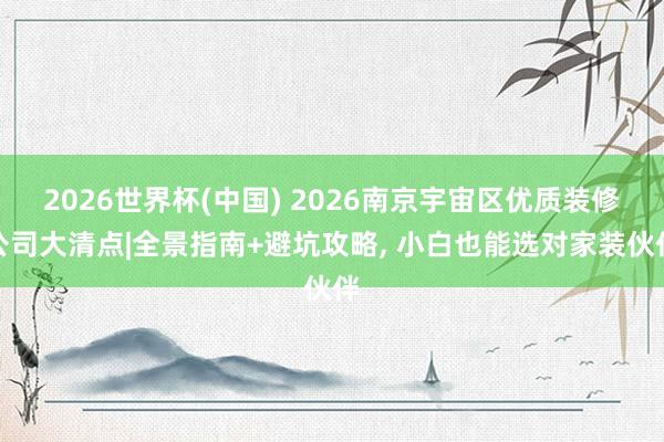 2026世界杯(中国) 2026南京宇宙区优质装修公司大清点|全景指南+避坑攻略， 小白也能选对家装伙伴