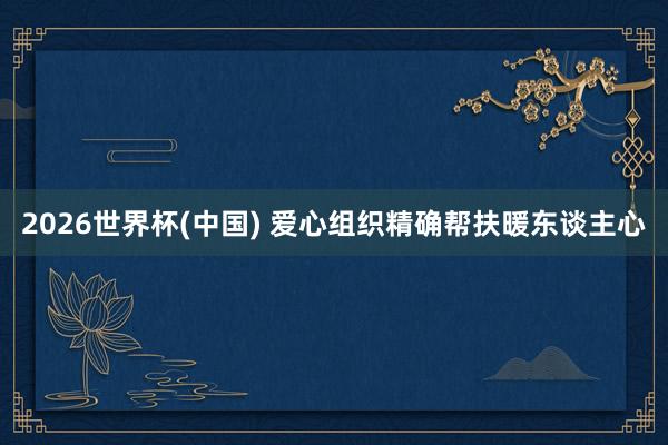 2026世界杯(中国) 爱心组织精确帮扶暖东谈主心