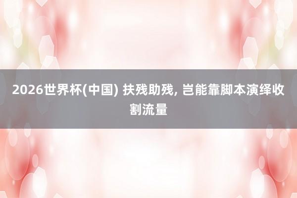 2026世界杯(中国) 扶残助残， 岂能靠脚本演绎收割流量