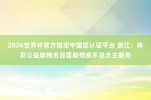 2026世界杯官方指定中国区认证平台 浙江：体彩公益助残名目匡助残疾东说念主服务