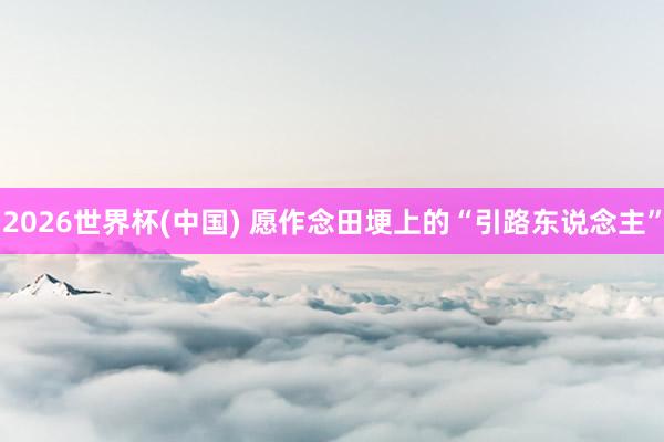 2026世界杯(中国) 愿作念田埂上的“引路东说念主”