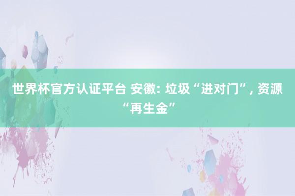 世界杯官方认证平台 安徽: 垃圾“进对门”， 资源“再生金”
