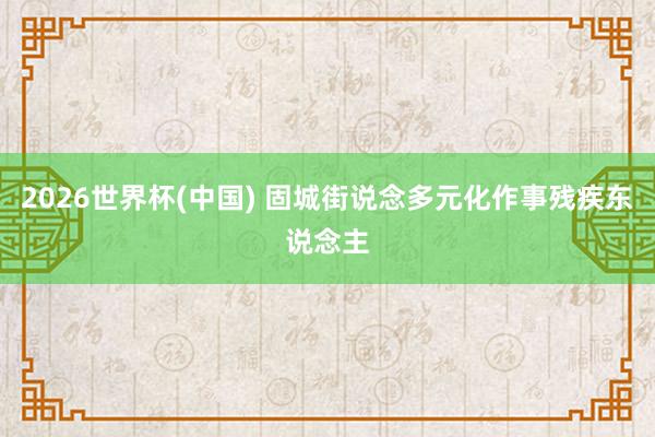 2026世界杯(中国) 固城街说念多元化作事残疾东说念主