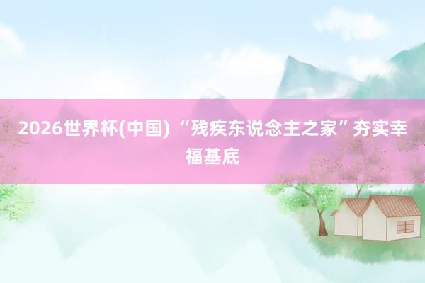 2026世界杯(中国) “残疾东说念主之家”夯实幸福基底