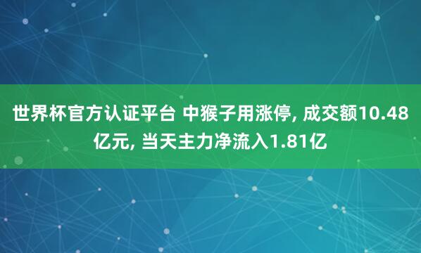 世界杯官方认证平台 中猴子用涨停， 成交额10.48亿元， 当天主力净流入1.81亿
