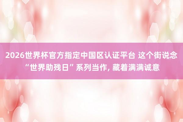 2026世界杯官方指定中国区认证平台 这个街说念“世界助残日”系列当作， 藏着满满诚意