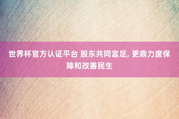 世界杯官方认证平台 股东共同富足， 更鼎力度保障和改善民生