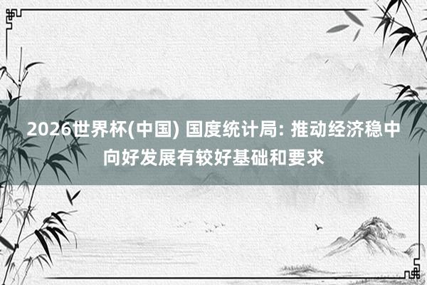 2026世界杯(中国) 国度统计局: 推动经济稳中向好发展有较好基础和要求