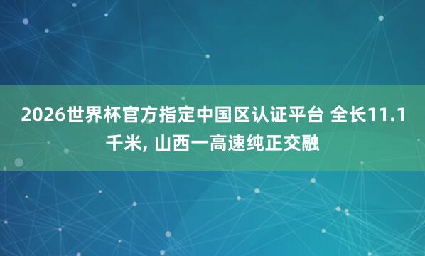 2026世界杯官方指定中国区认证平台 全长11.1千米， 山西一高速纯正交融