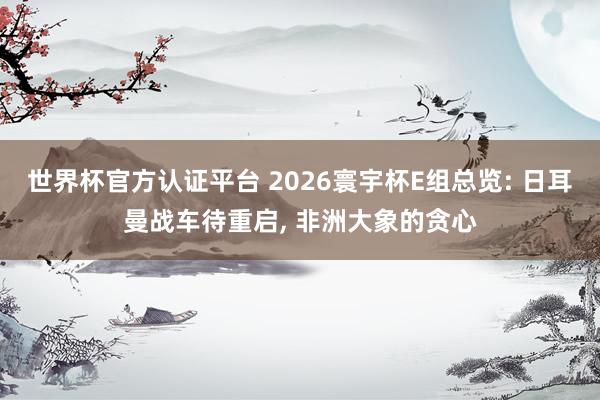 世界杯官方认证平台 2026寰宇杯E组总览: 日耳曼战车待重启， 非洲大象的贪心