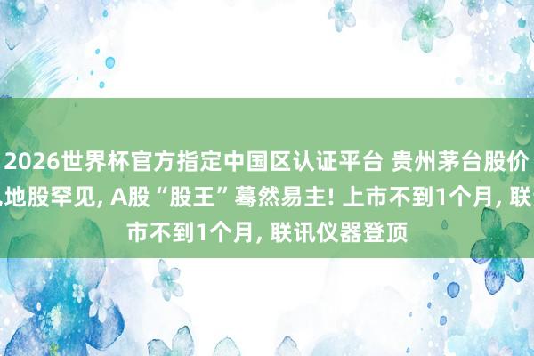 2026世界杯官方指定中国区认证平台 贵州茅台股价又被CPO见地股罕见， A股“股王”蓦然易主! 上市不到1个月， 联讯仪器登顶