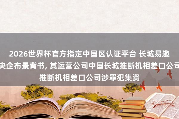 2026世界杯官方指定中国区认证平台 长城易趣APP盗用国央企布景背书， 其运营公司中国长城推断机相差口公司涉罪犯集资