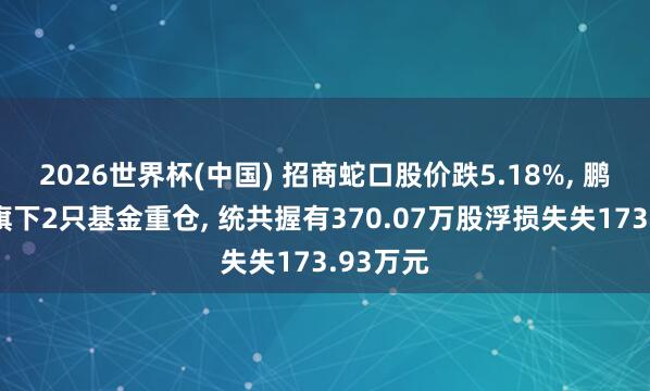 2026世界杯(中国) 招商蛇口股价跌5.18%， 鹏华基金旗下2只基金重仓， 统共握有370.07万股浮损失失173.93万元