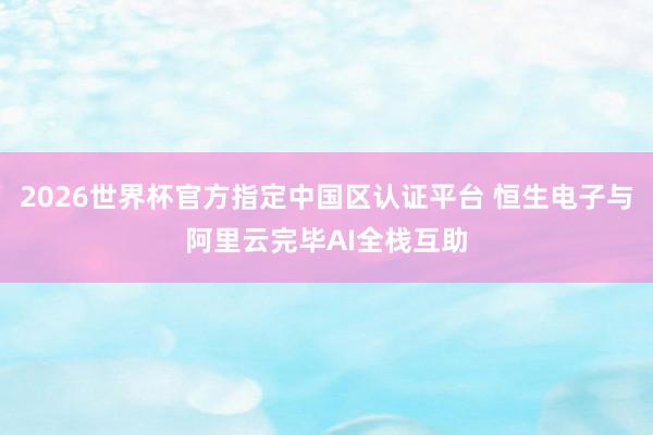 2026世界杯官方指定中国区认证平台 恒生电子与阿里云完毕AI全栈互助