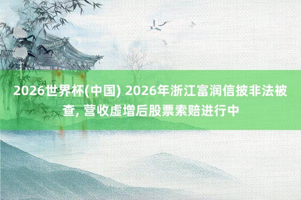 2026世界杯(中国) 2026年浙江富润信披非法被查， 营收虚增后股票索赔进行中