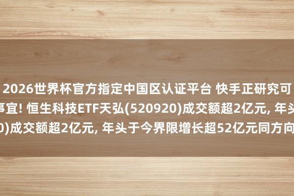 2026世界杯官方指定中国区认证平台 快手正研究可灵AI联系钞票分拆事宜! 恒生科技ETF天弘(520920)成交额超2亿元， 年头于今界限增长超52亿元同方向第一