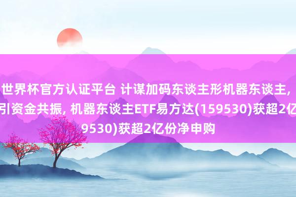 世界杯官方认证平台 计谋加码东谈主形机器东谈主， 指数走强引资金共振， 机器东谈主ETF易方达(159530)获超2亿份净申购