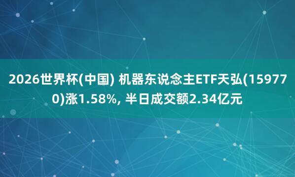 2026世界杯(中国) 机器东说念主ETF天弘(159770)涨1.58%， 半日成交额2.34亿元