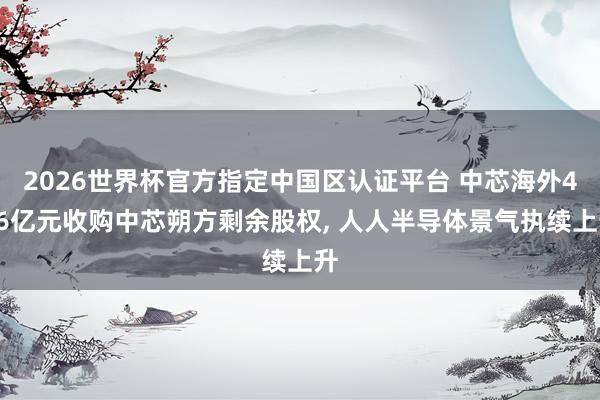 2026世界杯官方指定中国区认证平台 中芯海外406亿元收购中芯朔方剩余股权, 人人半导体景气执续上升