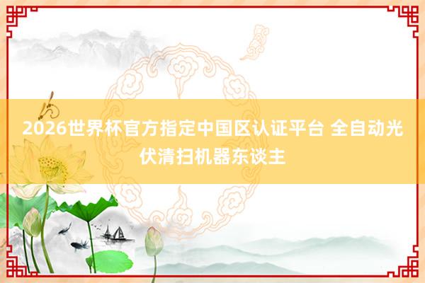 2026世界杯官方指定中国区认证平台 全自动光伏清扫机器东谈主