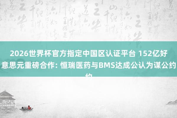 2026世界杯官方指定中国区认证平台 152亿好意思元重磅合作: 恒瑞医药与BMS达成公认为谋公约
