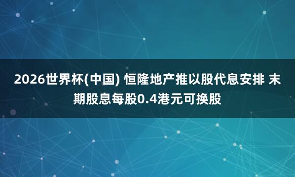 2026世界杯(中国) 恒隆地产推以股代息安排 末期股息每股0.4港元可换股