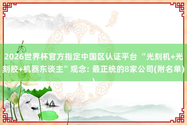 2026世界杯官方指定中国区认证平台 “光刻机+光刻胶+机器东谈主”观念: 最正统的8家公司(附名单)