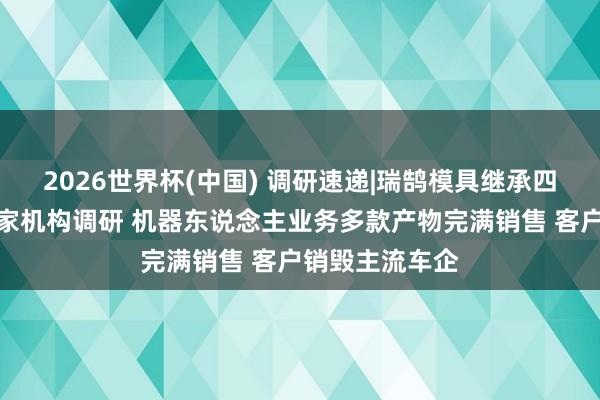 2026世界杯(中国) 调研速递|瑞鹄模具继承四川大决策等多家机构调研 机器东说念主业务多款产物完满销售 客户销毁主流车企