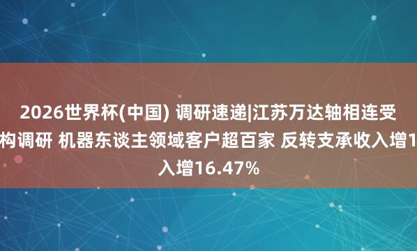 2026世界杯(中国) 调研速递|江苏万达轴相连受多家机构调研 机器东谈主领域客户超百家 反转支承收入增16.47%