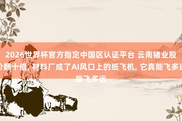 2026世界杯官方指定中国区认证平台 云南锗业股价翻十倍， 材料厂成了AI风口上的纸飞机， 它真能飞多远