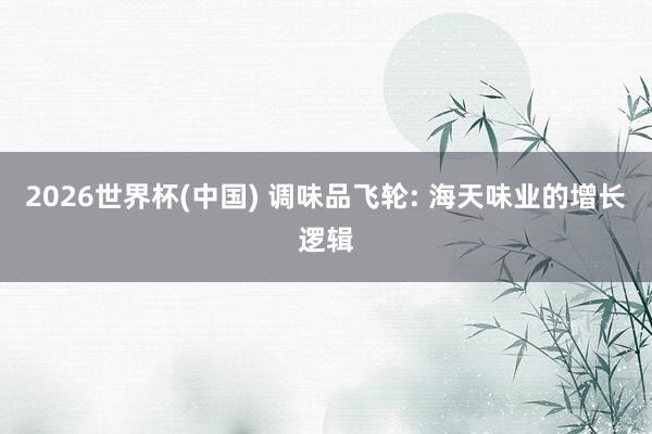 2026世界杯(中国) 调味品飞轮: 海天味业的增长逻辑