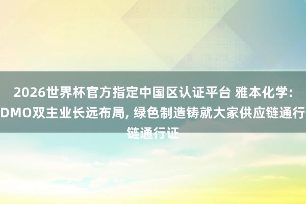 2026世界杯官方指定中国区认证平台 雅本化学: CDMO双主业长远布局， 绿色制造铸就大家供应链通行证