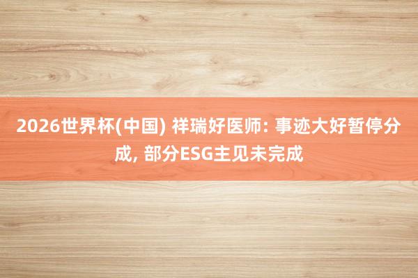 2026世界杯(中国) 祥瑞好医师: 事迹大好暂停分成， 部分ESG主见未完成