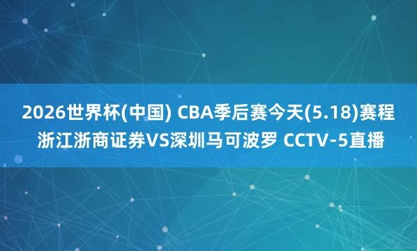 2026世界杯(中国) CBA季后赛今天(5.18)赛程 浙江浙商证券VS深圳马可波罗 CCTV-5直播