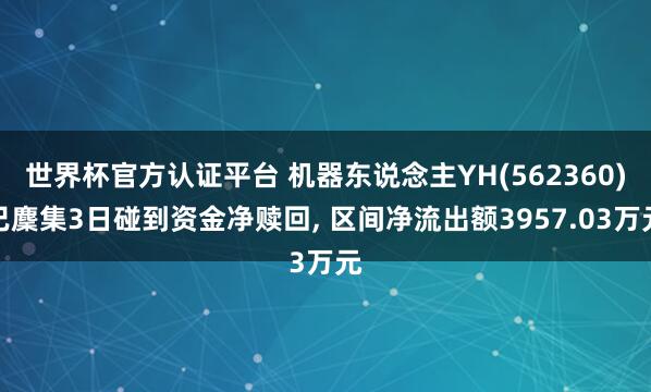 世界杯官方认证平台 机器东说念主YH(562360)已麇集3日碰到资金净赎回， 区间净流出额3957.03万元