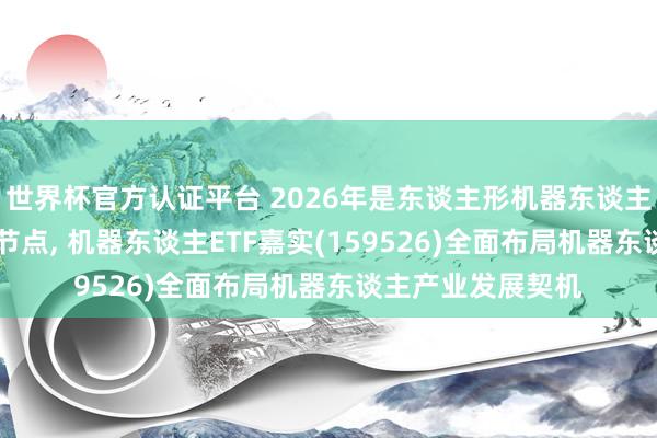 世界杯官方认证平台 2026年是东谈主形机器东谈主从0到1已矣枢纽节点， 机器东谈主ETF嘉实(159526)全面布局机器东谈主产业发展契机