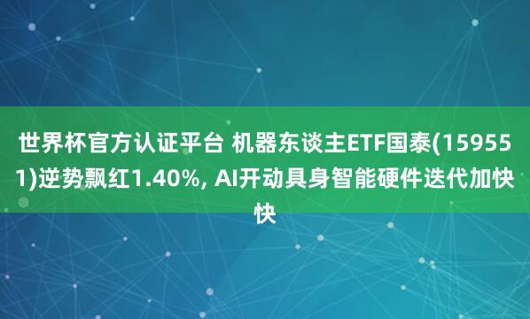 世界杯官方认证平台 机器东谈主ETF国泰(159551)逆势飘红1.40%， AI开动具身智能硬件迭代加快