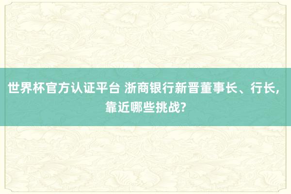 世界杯官方认证平台 浙商银行新晋董事长、行长， 靠近哪些挑战?