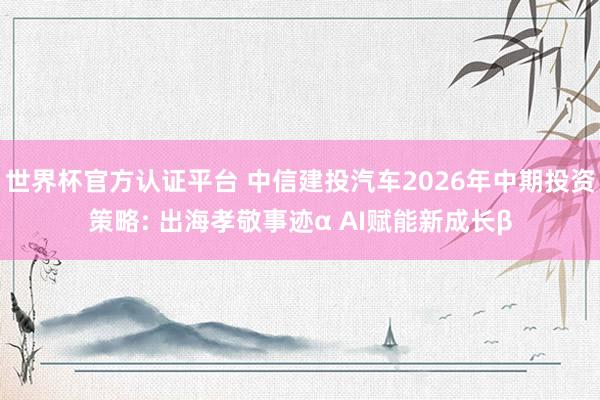 世界杯官方认证平台 中信建投汽车2026年中期投资策略: 出海孝敬事迹α AI赋能新成长β