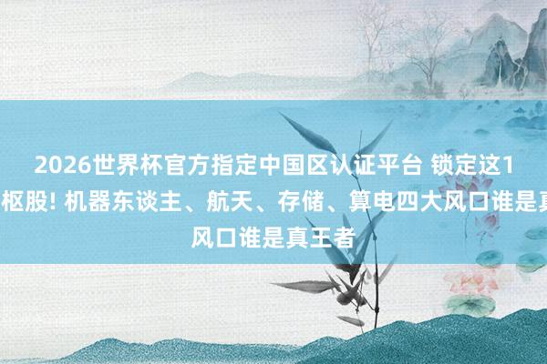 2026世界杯官方指定中国区认证平台 锁定这12只中枢股! 机器东谈主、航天、存储、算电四大风口谁是真王者