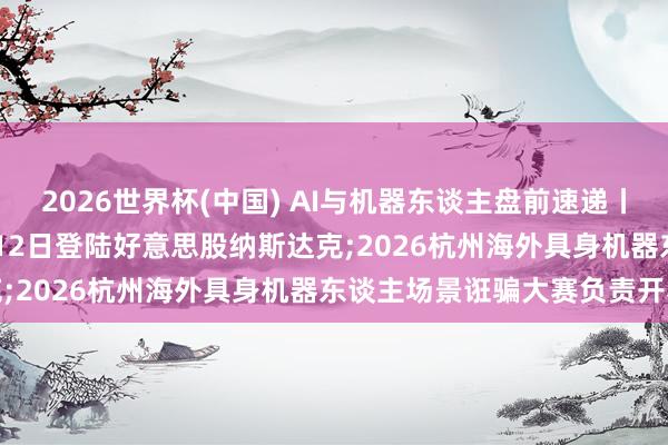 2026世界杯(中国) AI与机器东谈主盘前速递丨SpaceX计较最早于6月12日登陆好意思股纳斯达克;2026杭州海外具身机器东谈主场景诳骗大赛负责开赛